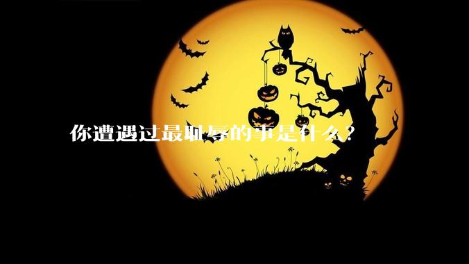 你遭遇过最耻辱的事是什么？