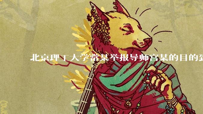 北京理工大学常某举报导师宫某的目的到底是什么？