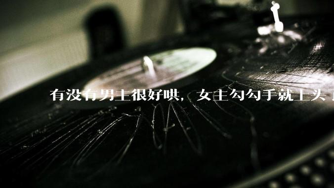有没有男主很好哄，女主勾勾手就上头了的那种？