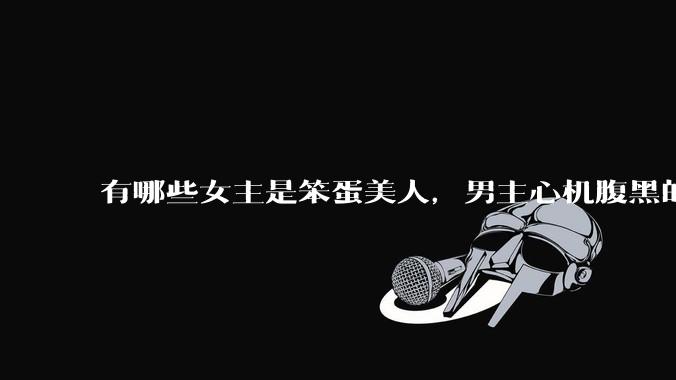 有哪些女主是笨蛋美人，男主心机腹黑的甜宠文推荐？
