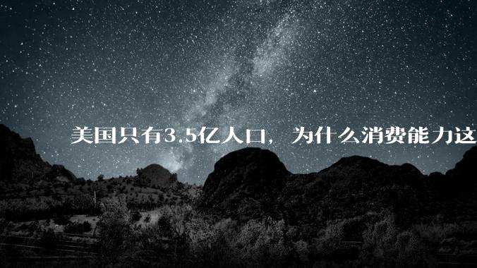 美国只有3.5亿人口，为什么消费能力这么强？