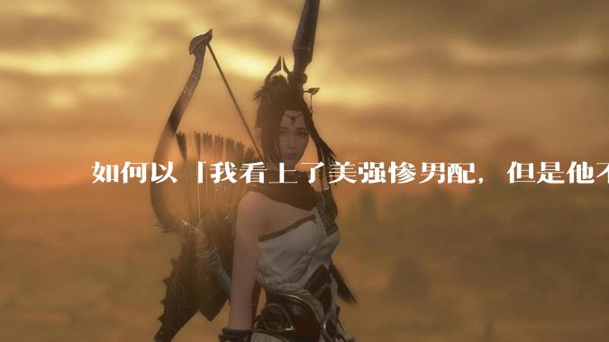 如何以「我看上了美强惨男配，但是他不中意我」开头写一个故事？