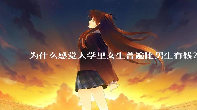 为什么感觉大学里女生普遍比男生有钱？