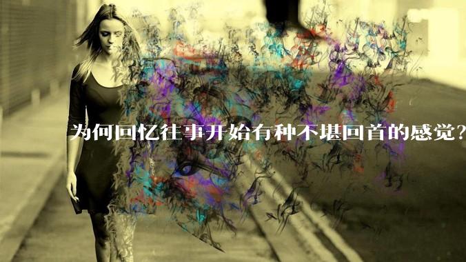 为何回忆往事开始有种不堪回首的感觉？