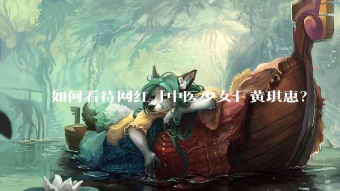 如何看待网红「中医少女」黄琪惠？