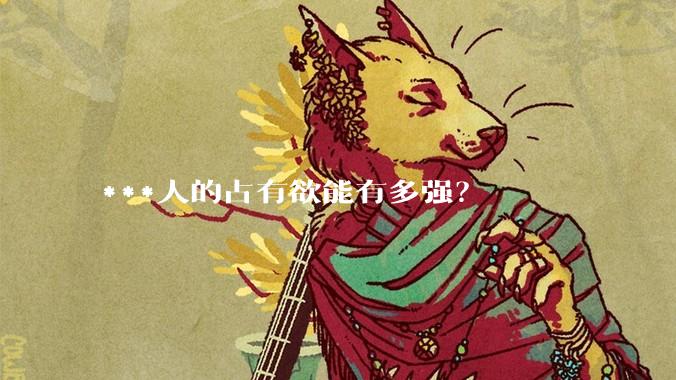 ***人的占有欲能有多强？