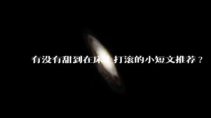 有没有甜到在床上打滚的小短文推荐?
