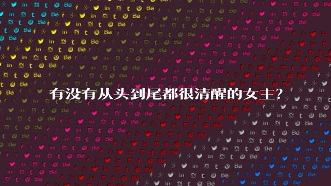 有没有从头到尾都很清醒的女主？