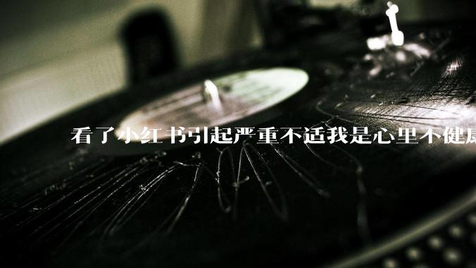 看了小红书引起严重不适我是心里不健康么？