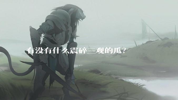 有没有什么震碎三观的瓜？