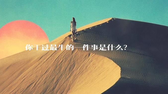 你干过最牛的一件事是什么？