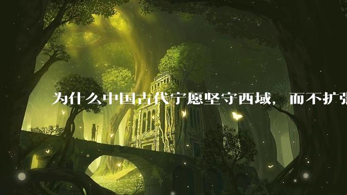 为什么中国古代宁愿坚守西域，而不扩张东南亚？