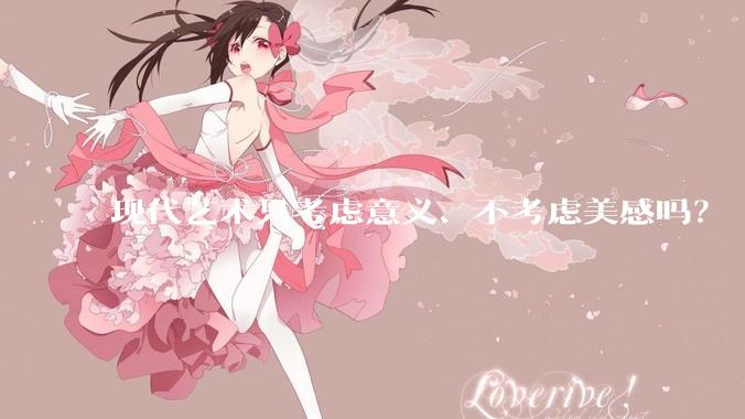 现代艺术只考虑意义、不考虑美感吗？