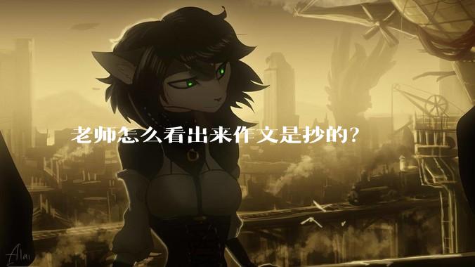 老师怎么看出来作文是抄的？