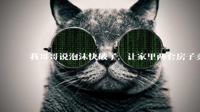 我哥哥说泡沫快破了，让家里两套房子卖了换成黄金，一家人租房子住，说泡沫消失再买能买6套，真的吗？