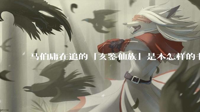 马伯庸在追的「玄鉴仙族」是本怎样的书？